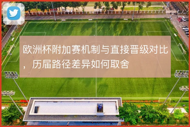 欧洲杯附加赛机制与直接晋级对比,历届路径差异如何取舍