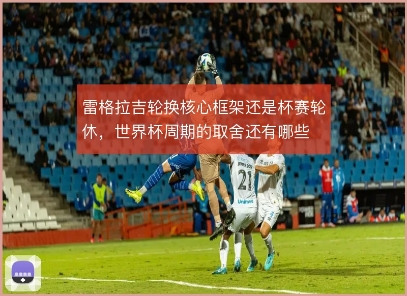 雷格拉吉轮换核心框架还是杯赛轮休，世界杯周期的取舍还有哪些