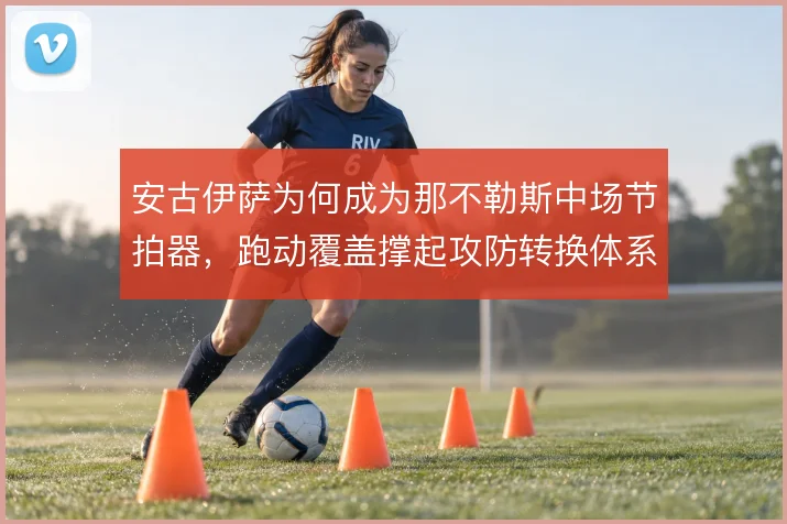 安古伊萨为何成为那不勒斯中场节拍器，跑动覆盖撑起攻防转换体系