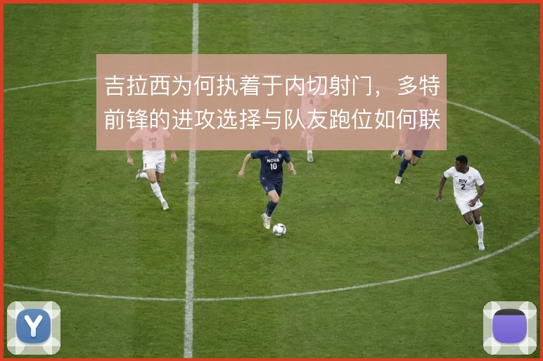 吉拉西为何执着于内切射门，多特前锋的进攻选择与队友跑位如何联动