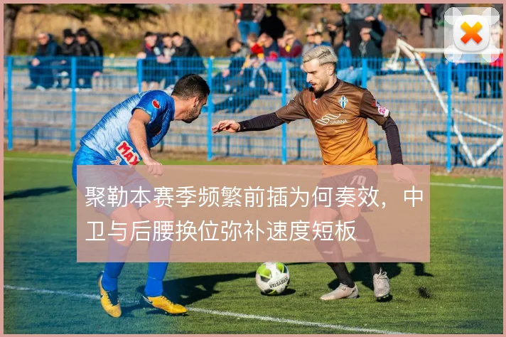 聚勒本赛季频繁前插为何奏效，中卫与后腰换位弥补速度短板