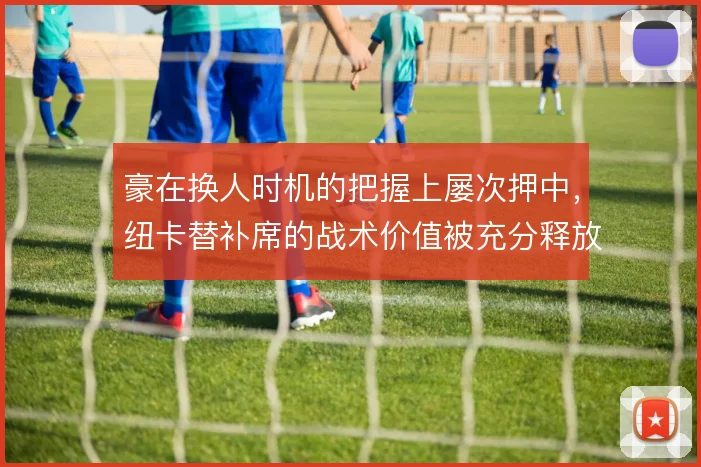 豪在换人时机的把握上屡次押中,纽卡替补席的战术价值被充分释放