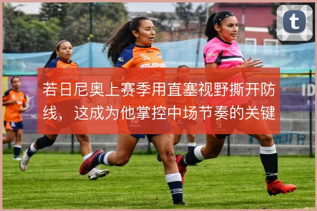 若日尼奥上赛季用直塞视野撕开防线，这成为他掌控中场节奏的关键