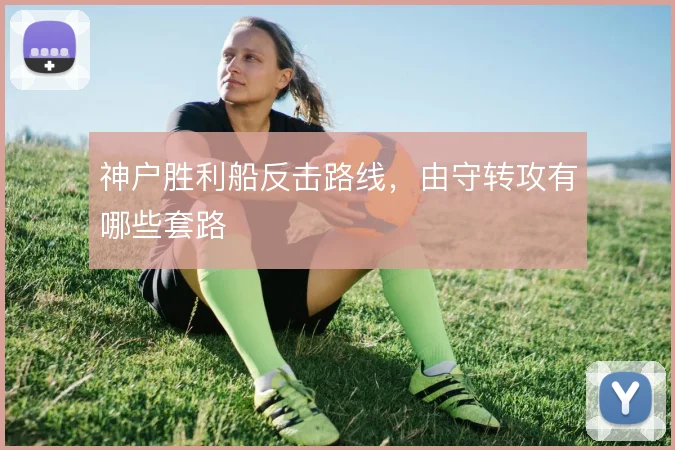 神户胜利船反击路线，由守转攻有哪些套路