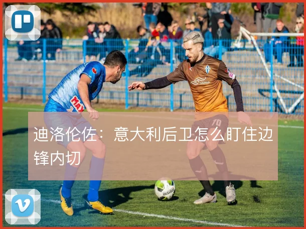 迪洛伦佐:意大利后卫怎么盯住边锋内切