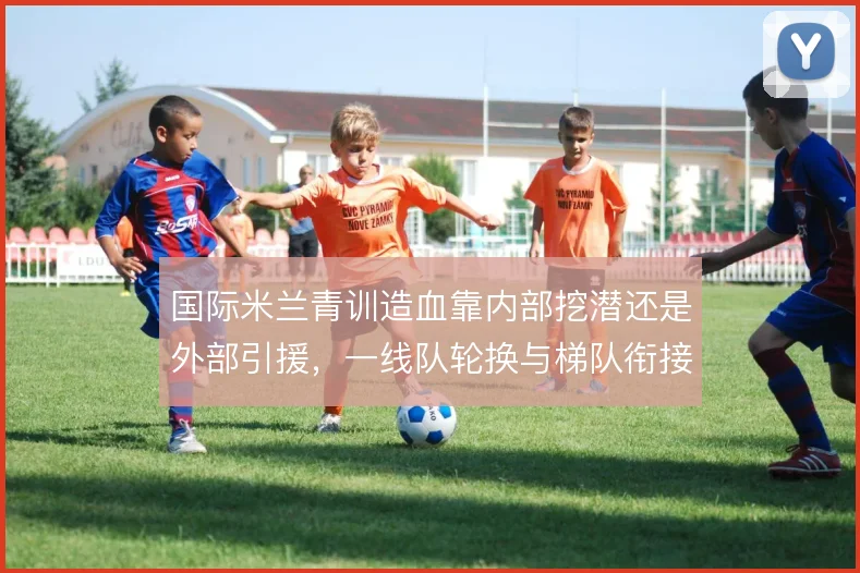 国际米兰青训造血靠内部挖潜还是外部引援，一线队轮换与梯队衔接之间