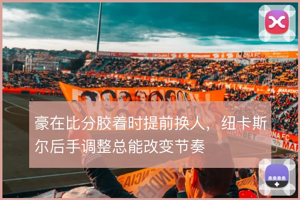 豪在比分胶着时提前换人,纽卡斯尔后手调整总能改变节奏