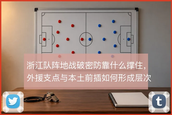 浙江队阵地战破密防靠什么撑住，外援支点与本土前插如何形成层次