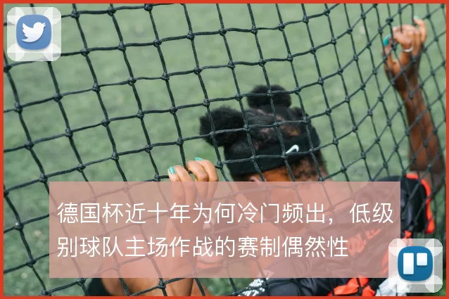 德国杯近十年为何冷门频出,低级别球队主场作战的赛制偶然性