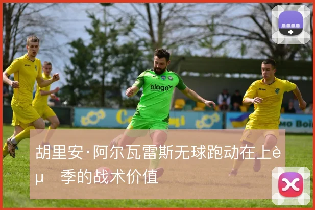 胡里安·阿尔瓦雷斯无球跑动在上赛季的战术价值