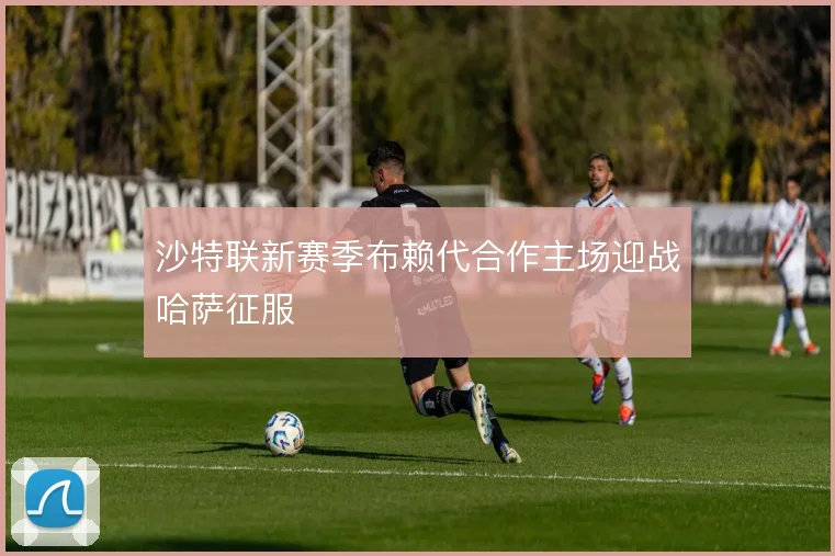 沙特联新赛季布赖代合作主场迎战哈萨征服
