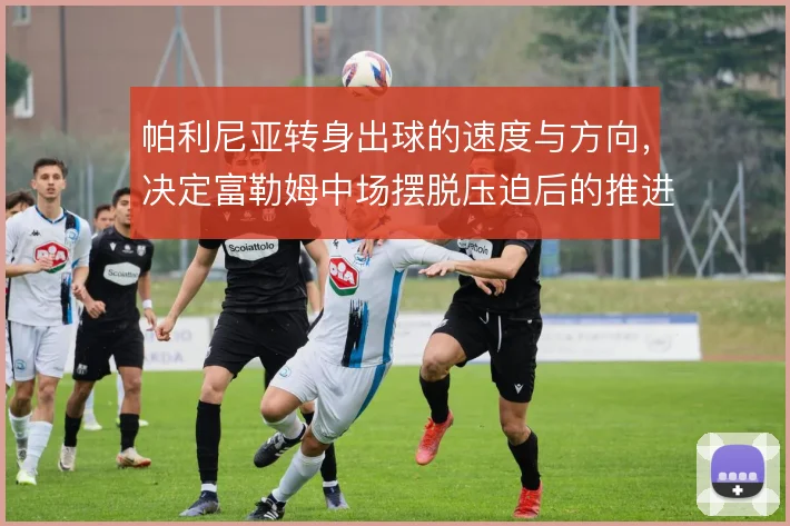帕利尼亚转身出球的速度与方向，决定富勒姆中场摆脱压迫后的推进质量