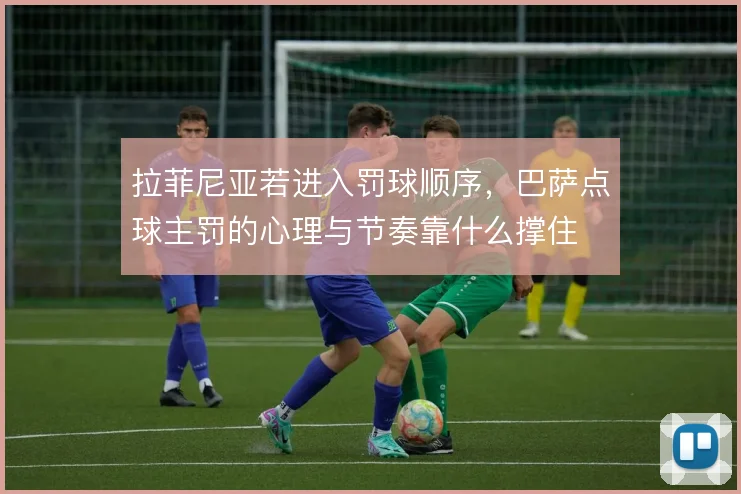 拉菲尼亚若进入罚球顺序,巴萨点球主罚的心理与节奏靠什么撑住