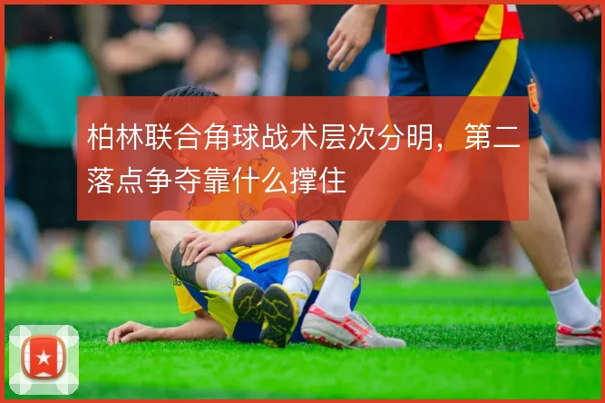 柏林联合角球战术层次分明，第二落点争夺靠什么撑住