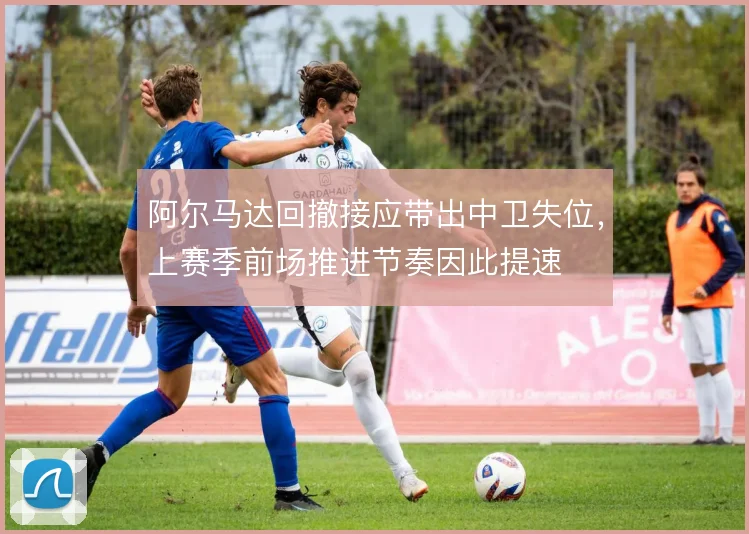 阿尔马达回撤接应带出中卫失位,上赛季前场推进节奏因此提速