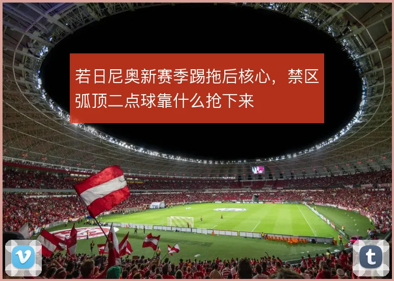 若日尼奥新赛季踢拖后核心,禁区弧顶二点球靠什么抢下来
