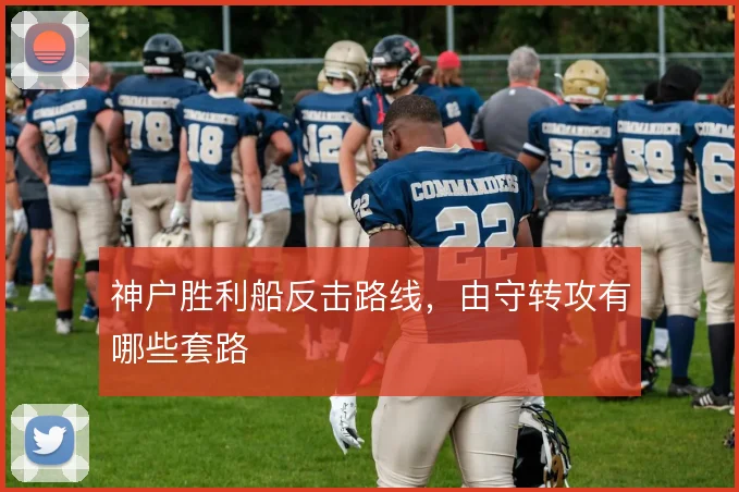 神户胜利船反击路线，由守转攻有哪些套路