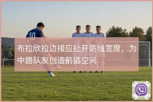 布拉欣拉边接应扯开防线宽度，为中路队友创造前插空间