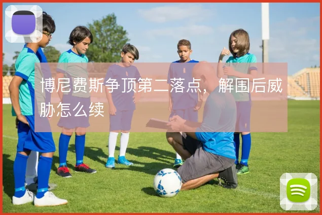 博尼费斯争顶第二落点,解围后威胁怎么续