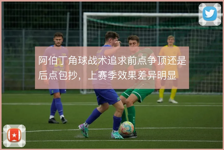 阿伯丁角球战术追求前点争顶还是后点包抄，上赛季效果差异明显