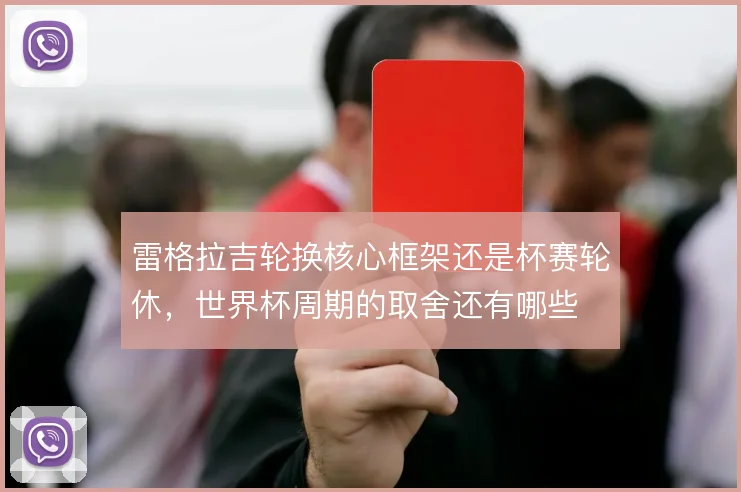 雷格拉吉轮换核心框架还是杯赛轮休,世界杯周期的取舍还有哪些