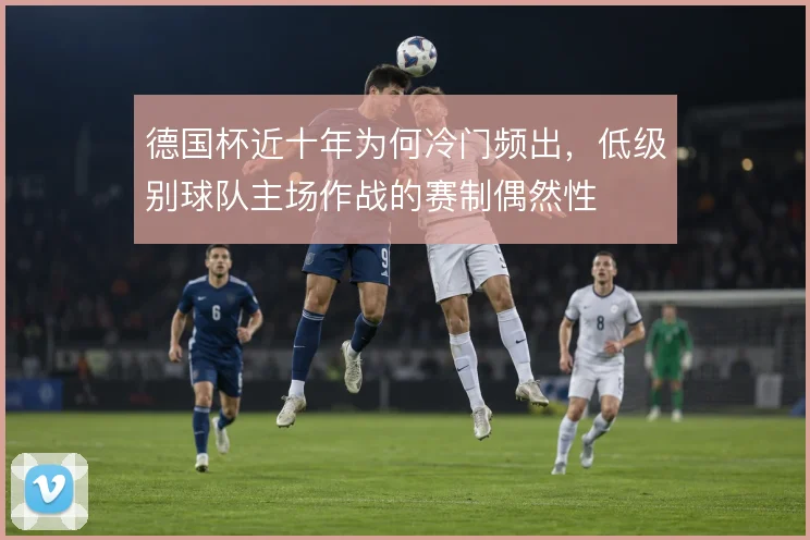 德国杯近十年为何冷门频出，低级别球队主场作战的赛制偶然性