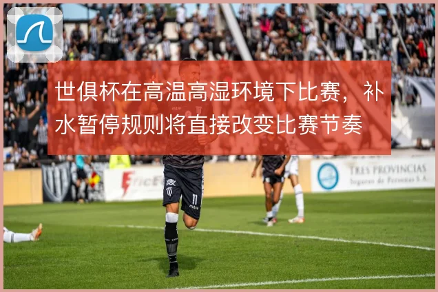 世俱杯在高温高湿环境下比赛，补水暂停规则将直接改变比赛节奏