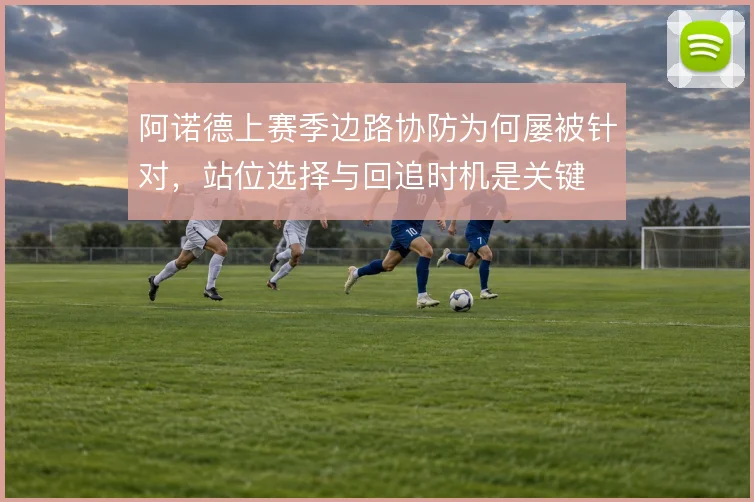 阿诺德上赛季边路协防为何屡被针对，站位选择与回追时机是关键