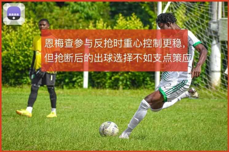 恩梅查参与反抢时重心控制更稳,但抢断后的出球选择不如支点策应